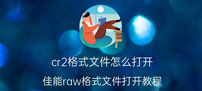 cr2格式文件怎么打开 佳能raw格式文件打开教程